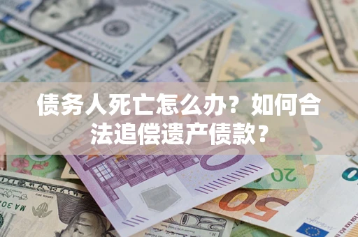 武汉债务人死亡怎么办？如何合法追偿遗产债款？