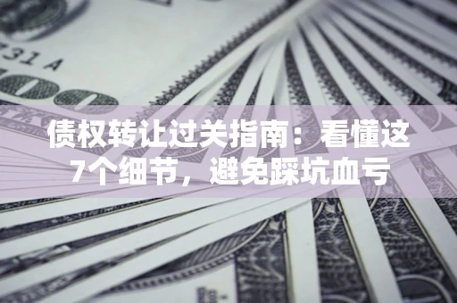 武汉债权转让过关指南：看懂这7个细节，避免踩坑血亏