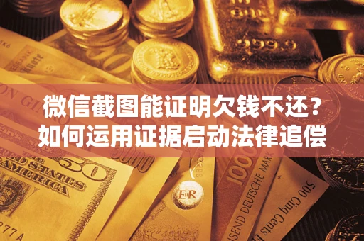 武汉微信截图能证明欠钱不还？如何运用证据启动法律追偿程序？
