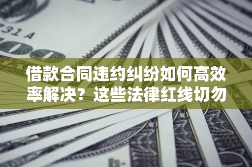 武汉借款合同违约纠纷如何高效率解决？这些法律红线切勿触碰