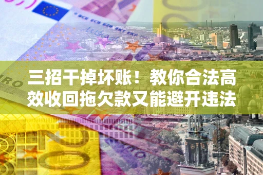 武汉三招干掉坏账！教你合法高效收回拖欠款又能避开违法雷区