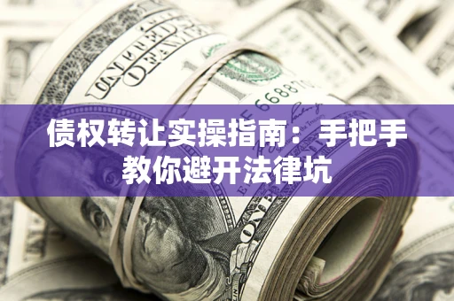 武汉债权转让实操指南：手把手教你避开法律坑