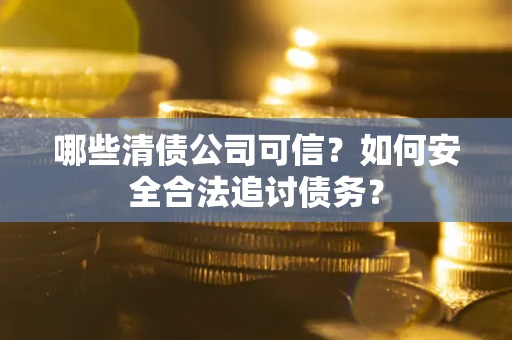 武汉哪些清债公司可信？如何安全合法追讨债务？