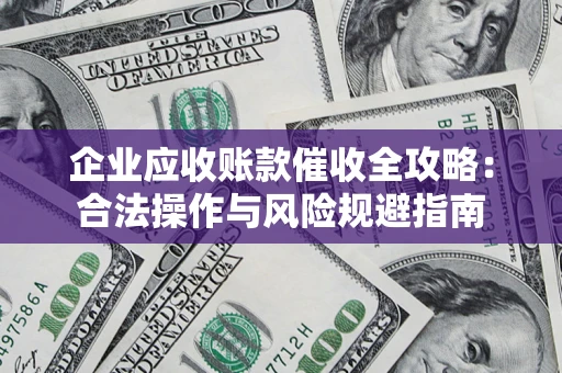 武汉企业应收账款催收全攻略：合法操作与风险规避指南