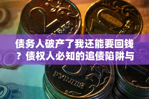 武汉债务人破产了我还能要回钱？债权人必知的追债陷阱与破局之道