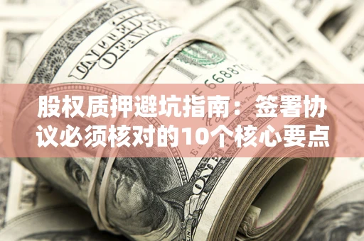 武汉股权质押避坑指南:签署协议必须核对的10个核心要点 武汉股权质押避坑指南:签署协议必须核对的10个核心要点