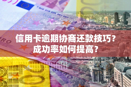武汉信用卡逾期协商还款技巧？成功率如何提高？