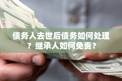 武汉债务人去世后债务如何处理？继承人如何免责？