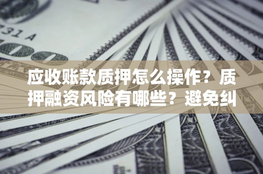 武汉应收账款质押怎么操作？质押融资风险有哪些？避免纠纷高效融资技巧
