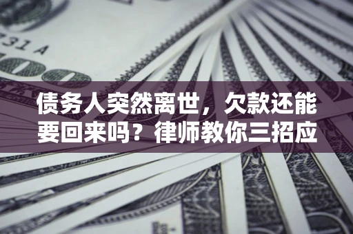 武汉债务人突然离世，欠款还能要回来吗？律师教你三招应对