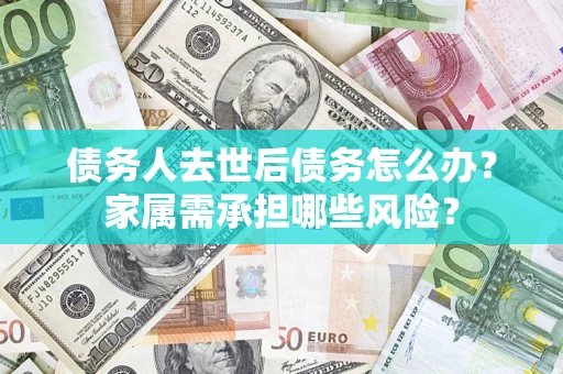 武汉债务人去世后债务怎么办？家属需承担哪些风险？
