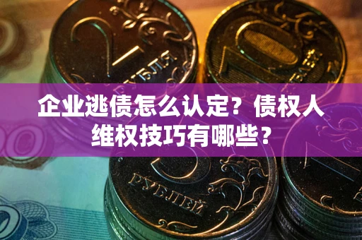 武汉企业逃债怎么认定？债权人维权技巧有哪些？