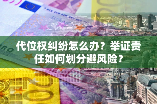 武汉代位权纠纷怎么办？举证责任如何划分避风险？