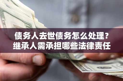 武汉债务人去世债务怎么处理？继承人需承担哪些法律责任？