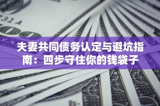 武汉夫妻共同债务认定与避坑指南：四步守住你的钱袋子