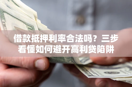 武汉借款抵押利率合法吗？三步看懂如何避开高利贷陷阱