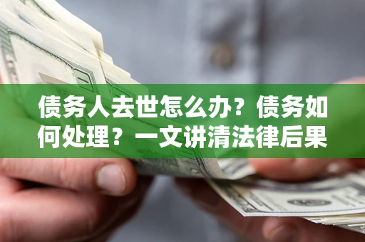 武汉债务人去世怎么办？债务如何处理？一文讲清法律后果