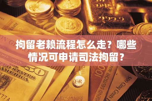 武汉拘留老赖流程怎么走?哪些情况可申请司法拘留? 武汉拘留老赖流程怎么走?哪些情况可申请司法拘留?