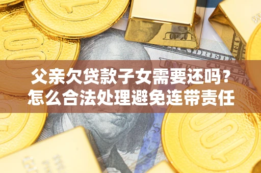 武汉父亲欠贷款子女需要还吗？怎么合法处理避免连带责任？