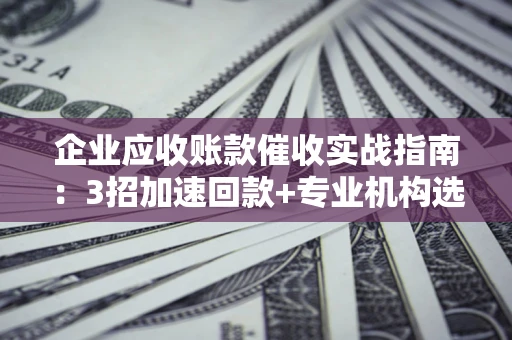 武汉企业应收账款催收实战指南：3招加速回款+专业机构选择避坑