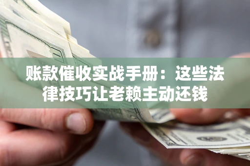 武汉账款催收实战手册：这些法律技巧让老赖主动还钱