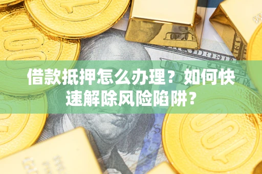 武汉借款抵押怎么办理？如何快速解除风险陷阱？