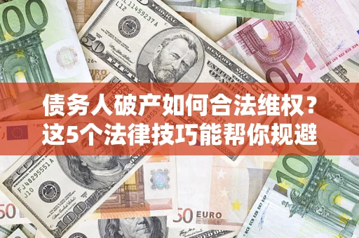 武汉债务人破产如何合法维权？这5个法律技巧能帮你规避风险