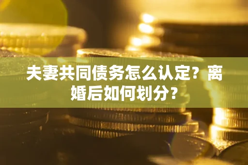 武汉夫妻共同债务怎么认定？离婚后如何划分？