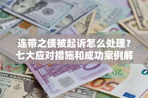 武汉连带之债被起诉怎么处理？七大应对措施和成功案例解析