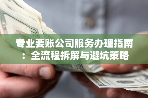 武汉专业要账公司服务办理指南：全流程拆解与避坑策略