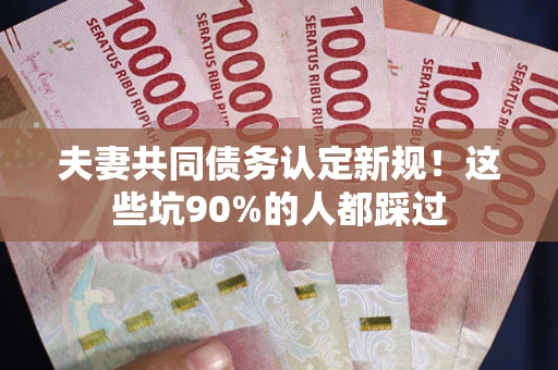 武汉夫妻共同债务认定新规！这些坑90%的人都踩过