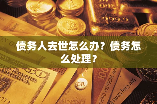 武汉债务人去世怎么办？债务怎么处理？