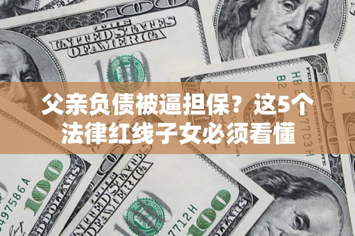 武汉父亲负债被逼担保？这5个法律红线子女必须看懂
