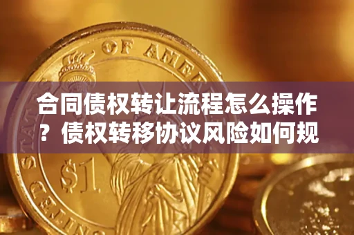武汉合同债权转让流程怎么操作？债权转移协议风险如何规避？