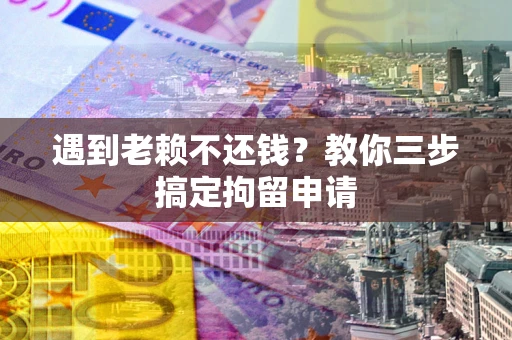 武汉遇到老赖不还钱？教你三步搞定拘留申请