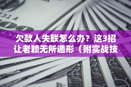 武汉欠款人失联怎么办？这3招让老赖无所遁形（附实战技巧）