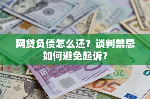 武汉网贷负债怎么还？谈判禁忌如何避免起诉？