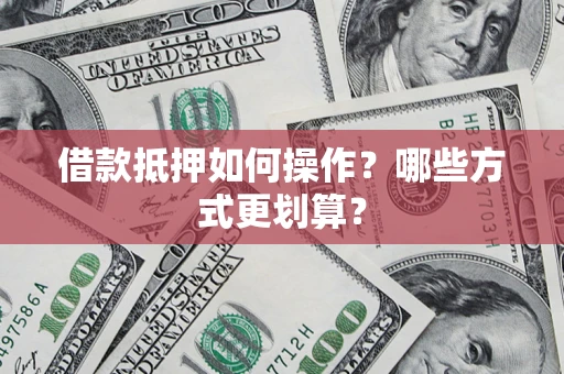 武汉借款抵押如何操作？哪些方式更划算？