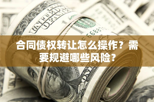 武汉合同债权转让怎么操作？需要规避哪些风险？