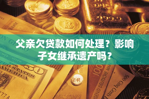 武汉父亲欠贷款如何处理?影响子女继承遗产吗? 武汉父亲欠贷款如何处理?影响子女继承遗产吗?