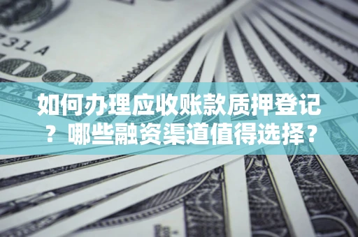 武汉如何办理应收账款质押登记？哪些融资渠道值得选择？