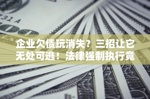 武汉企业欠债玩消失？三招让它无处可逃！法律强制执行竟比讨债公司还狠？