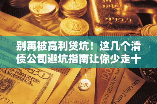 武汉别再被高利贷坑！这几个清债公司避坑指南让你少走十年弯路