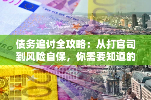 武汉债务追讨全攻略：从打官司到风险自保，你需要知道的法律智慧