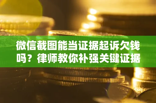 武汉微信截图能当证据起诉欠钱吗？律师教你补强关键证据