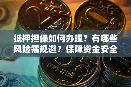 武汉抵押担保如何办理？有哪些风险需规避？保障资金安全