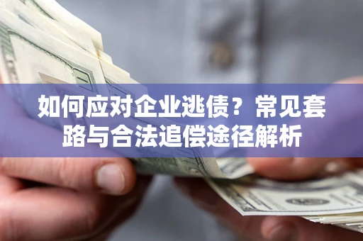 武汉如何应对企业逃债？常见套路与合法追偿途径解析