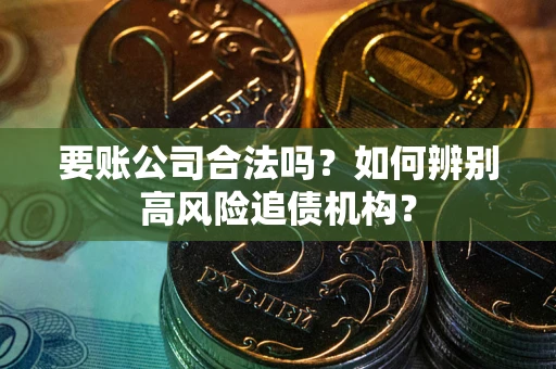 武汉要账公司合法吗？如何辨别高风险追债机构？