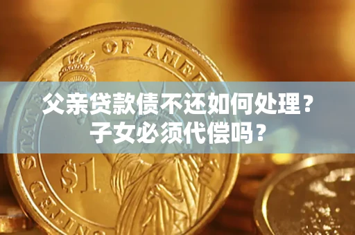 武汉父亲贷款债不还如何处理？子女必须代偿吗？