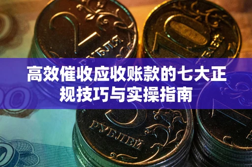 武汉高效催收应收账款的七大正规技巧与实操指南